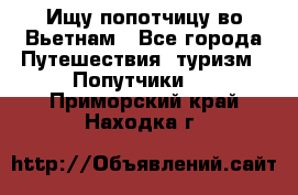 Ищу попотчицу во Вьетнам - Все города Путешествия, туризм » Попутчики   . Приморский край,Находка г.